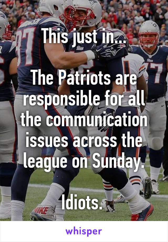 This just in...

The Patriots are responsible for all the communication issues across the league on Sunday.

Idiots. 