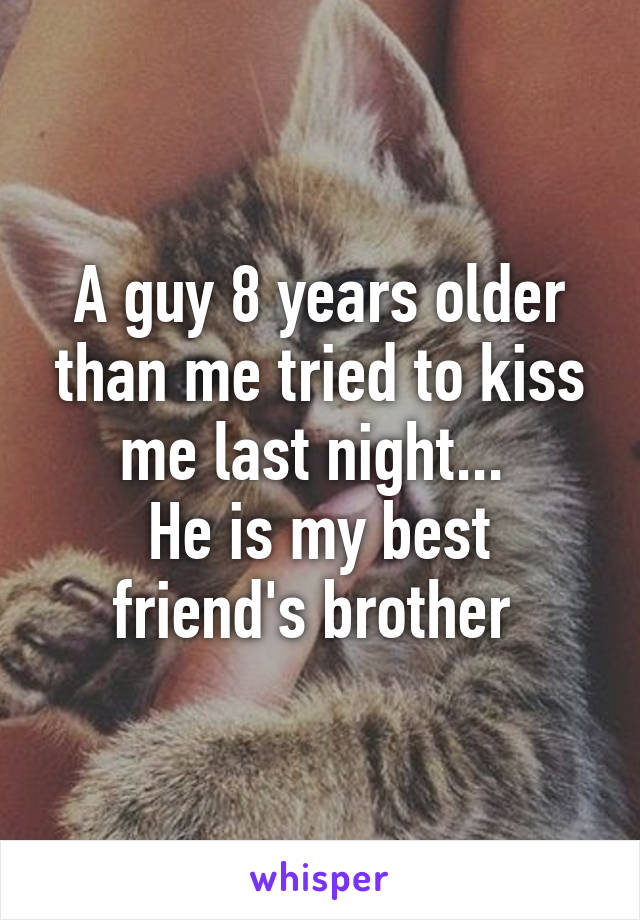 A guy 8 years older than me tried to kiss me last night... 
He is my best friend's brother 