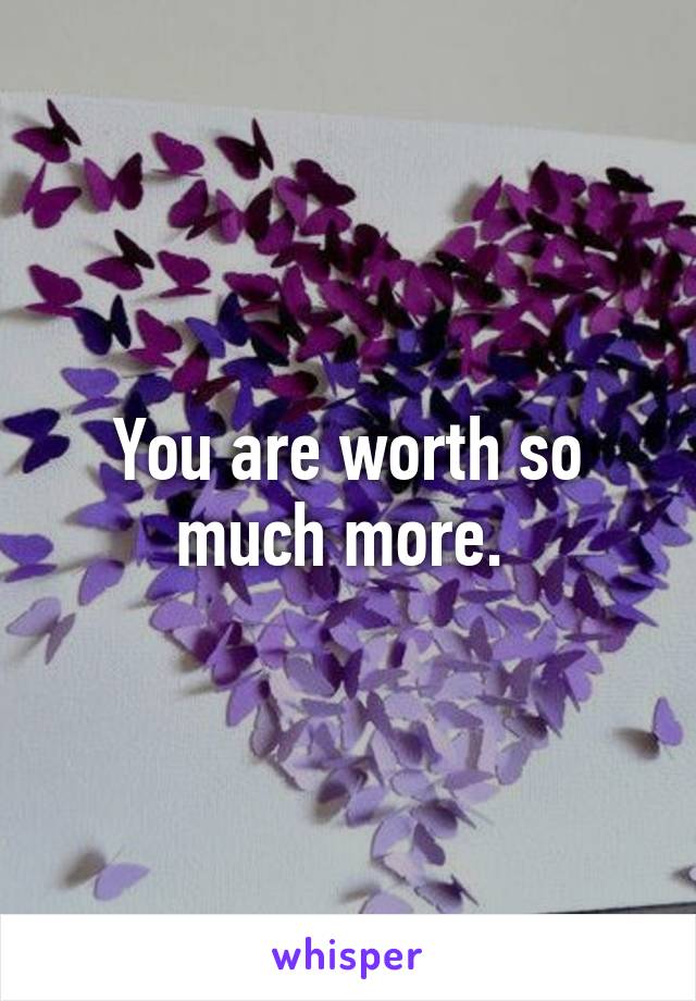 You are worth so much more. 