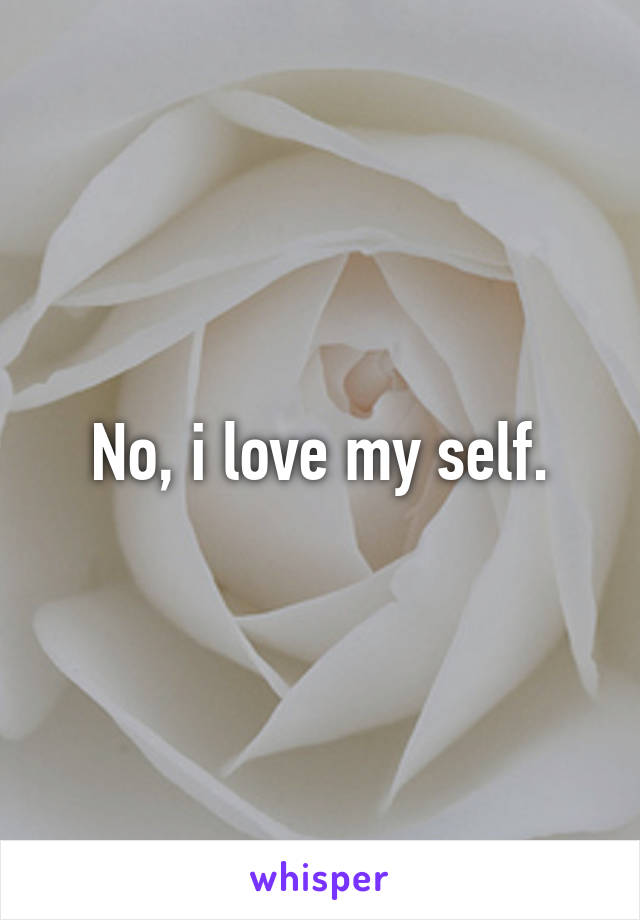 No, i love my self.