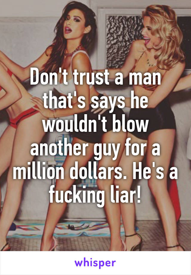 Don't trust a man that's says he wouldn't blow another guy for a million dollars. He's a fucking liar!