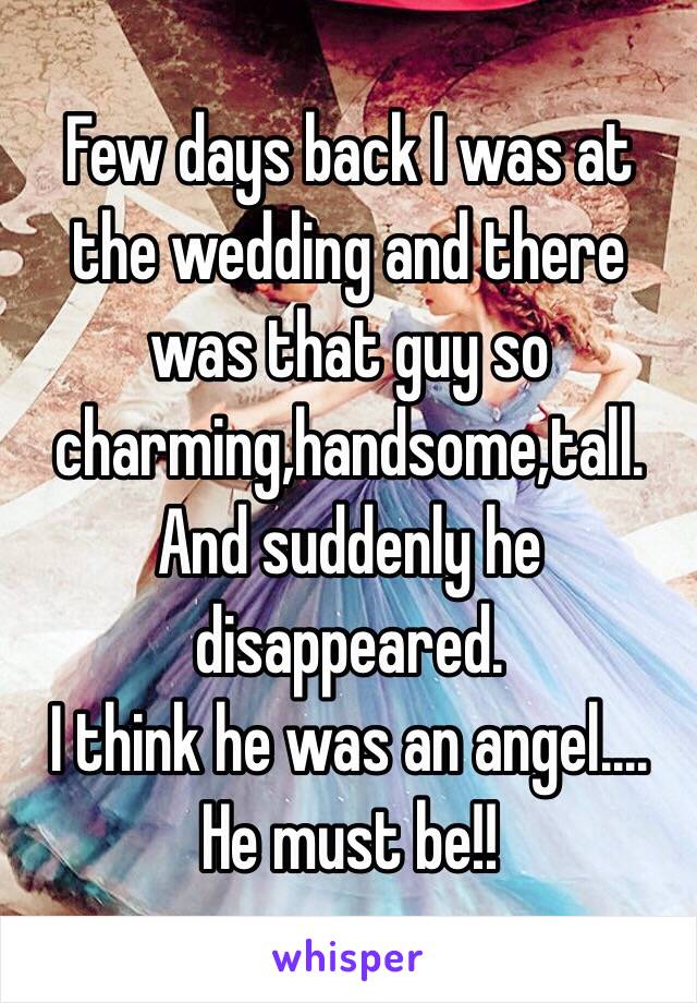 Few days back I was at the wedding and there was that guy so charming,handsome,tall.
And suddenly he disappeared.
I think he was an angel....
He must be!!