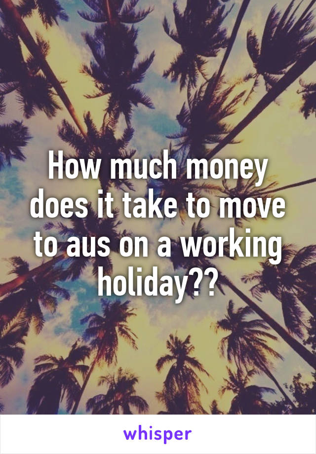 How much money does it take to move to aus on a working holiday??