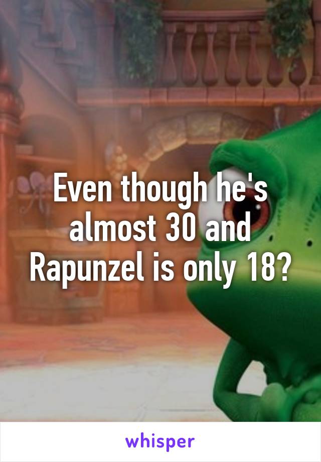 Even though he's almost 30 and Rapunzel is only 18?