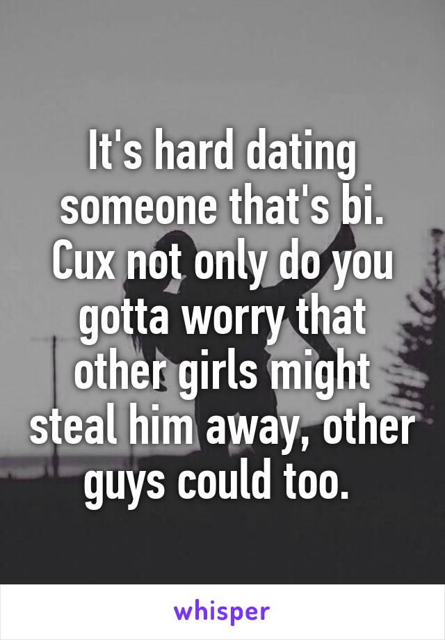 It's hard dating someone that's bi. Cux not only do you gotta worry that other girls might steal him away, other guys could too. 