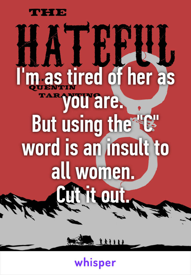 I'm as tired of her as you are. 
But using the "C" word is an insult to all women. 
Cut it out. 