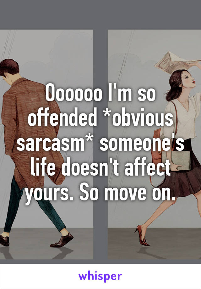 Oooooo I'm so offended *obvious sarcasm* someone's life doesn't affect yours. So move on.