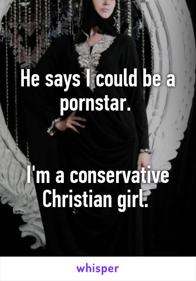 He says I could be a pornstar. 


I'm a conservative Christian girl. 