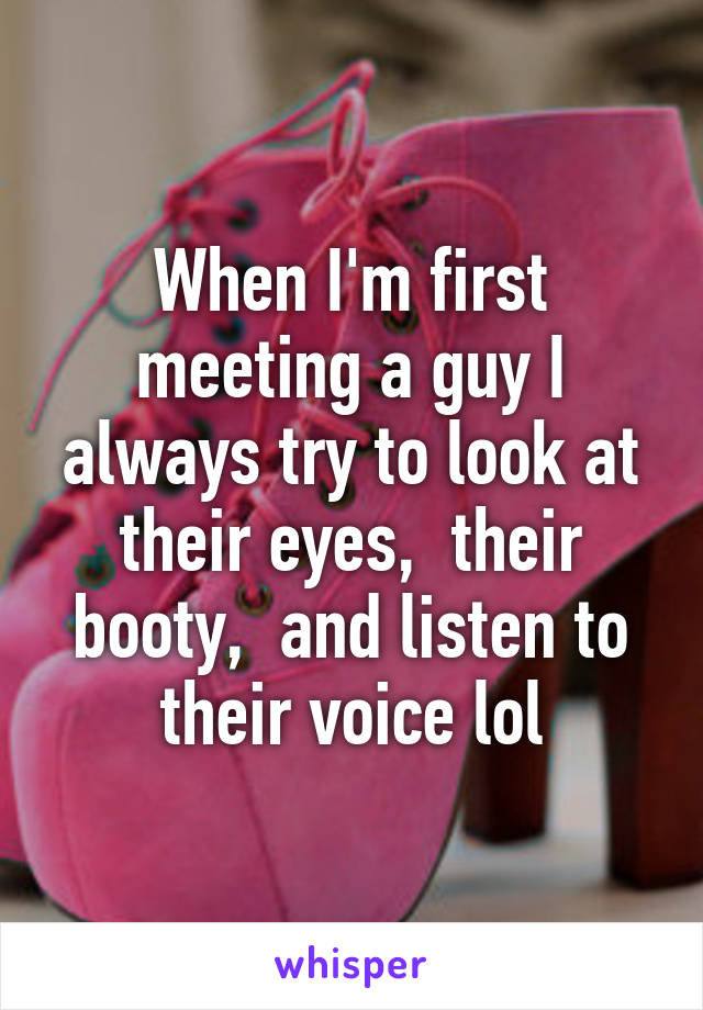 When I'm first meeting a guy I always try to look at their eyes,  their booty,  and listen to their voice lol