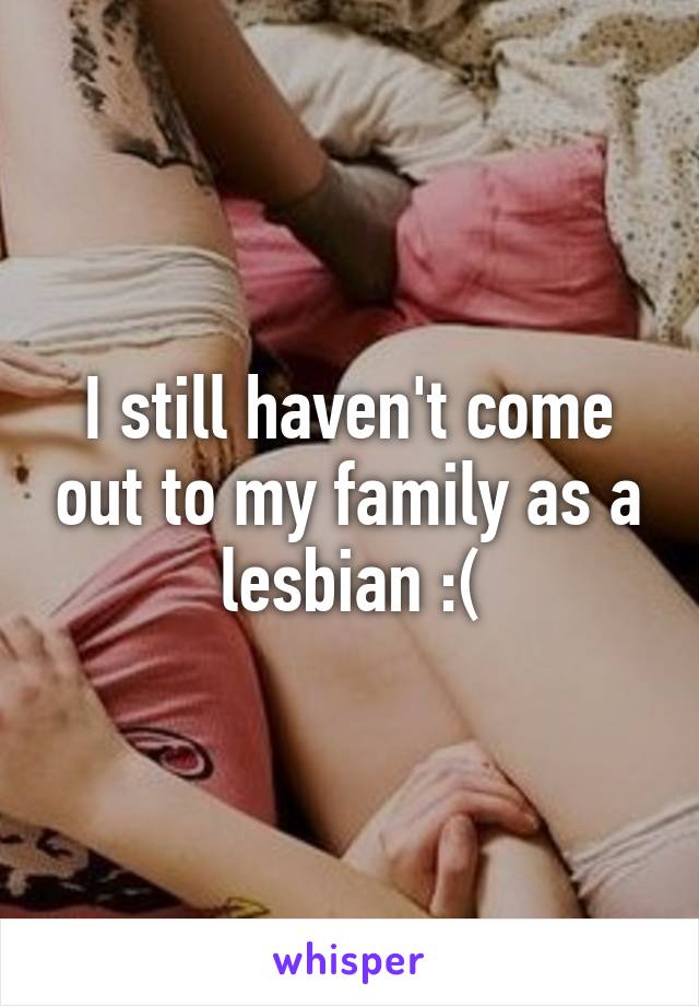 I still haven't come out to my family as a lesbian :(