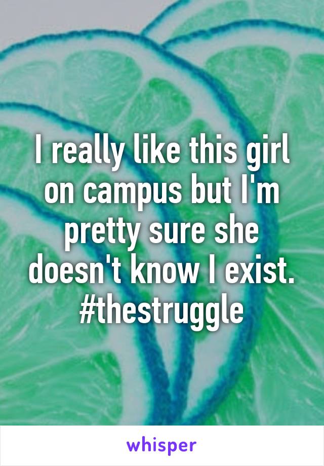 I really like this girl on campus but I'm pretty sure she doesn't know I exist. #thestruggle