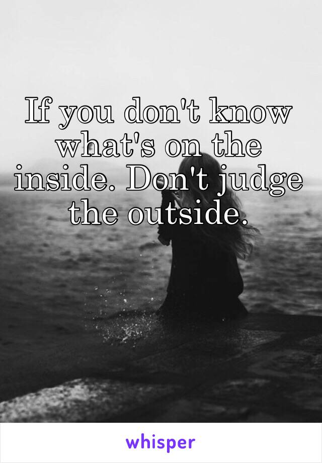 If you don't know what's on the inside. Don't judge the outside. 