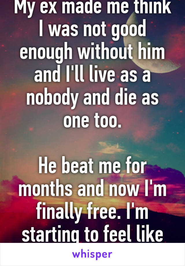 My ex made me think I was not good enough without him and I'll live as a nobody and die as one too.

He beat me for months and now I'm finally free. I'm starting to feel like myself again. 