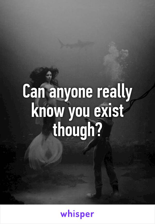 Can anyone really know you exist though?