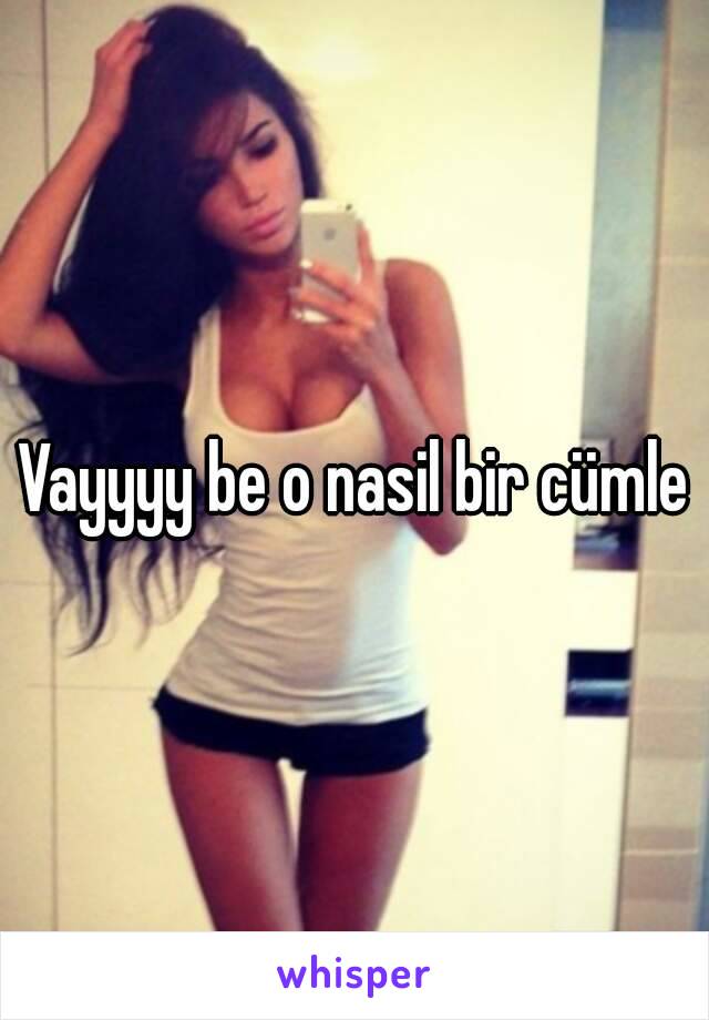 Vayyyy be o nasil bir cümle