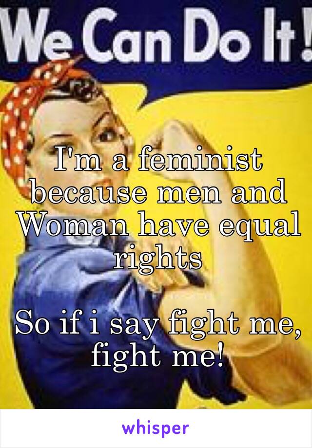 I'm a feminist because men and Woman have equal rights

So if i say fight me, fight me!