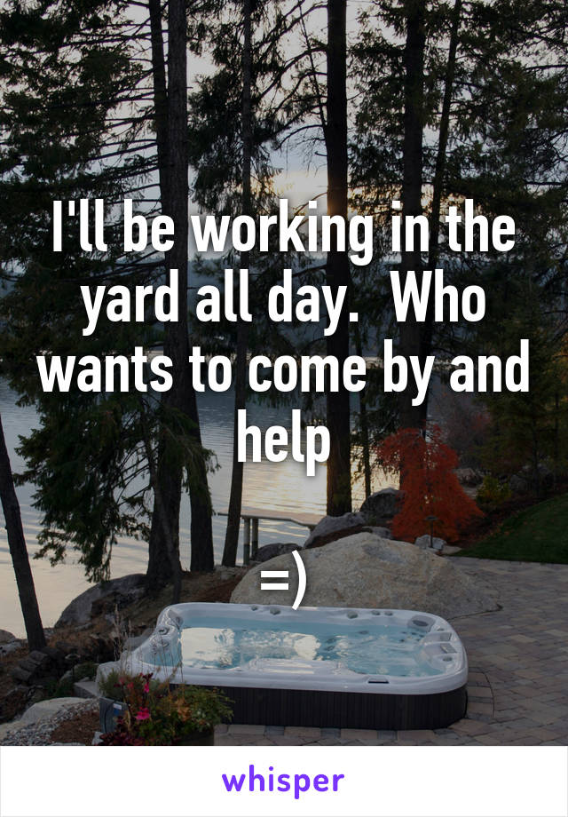 I'll be working in the yard all day.  Who wants to come by and help

=)