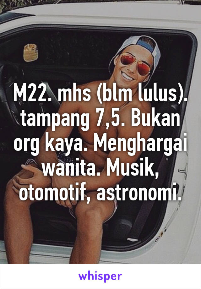 M22. mhs (blm lulus). tampang 7,5. Bukan org kaya. Menghargai wanita. Musik, otomotif, astronomi.