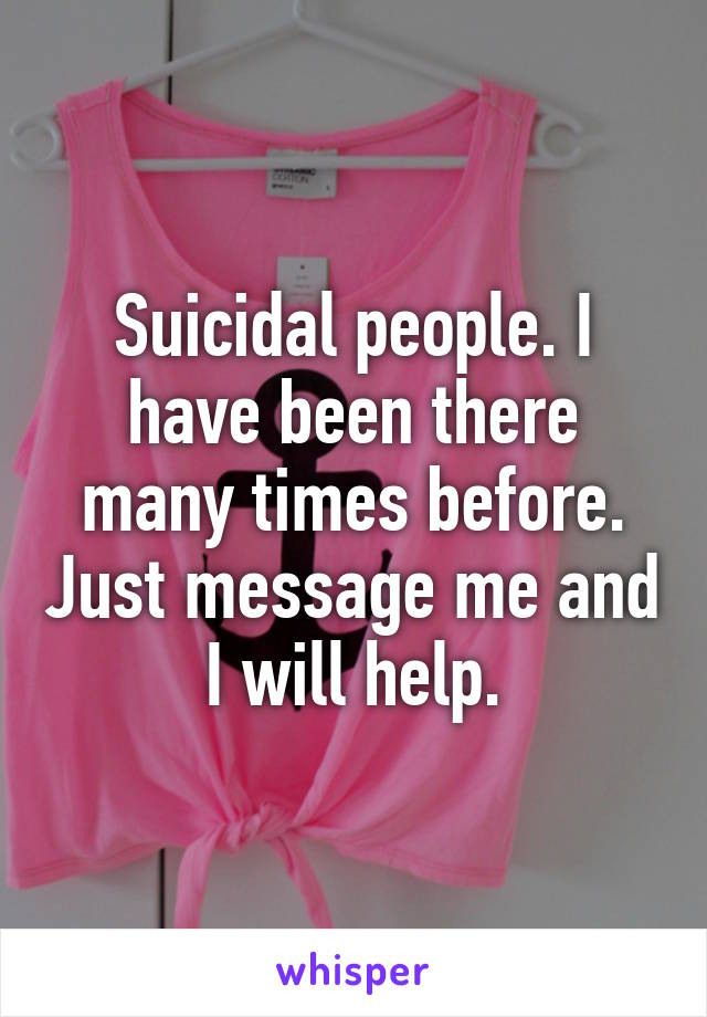 Suicidal people. I have been there many times before. Just message me and I will help.