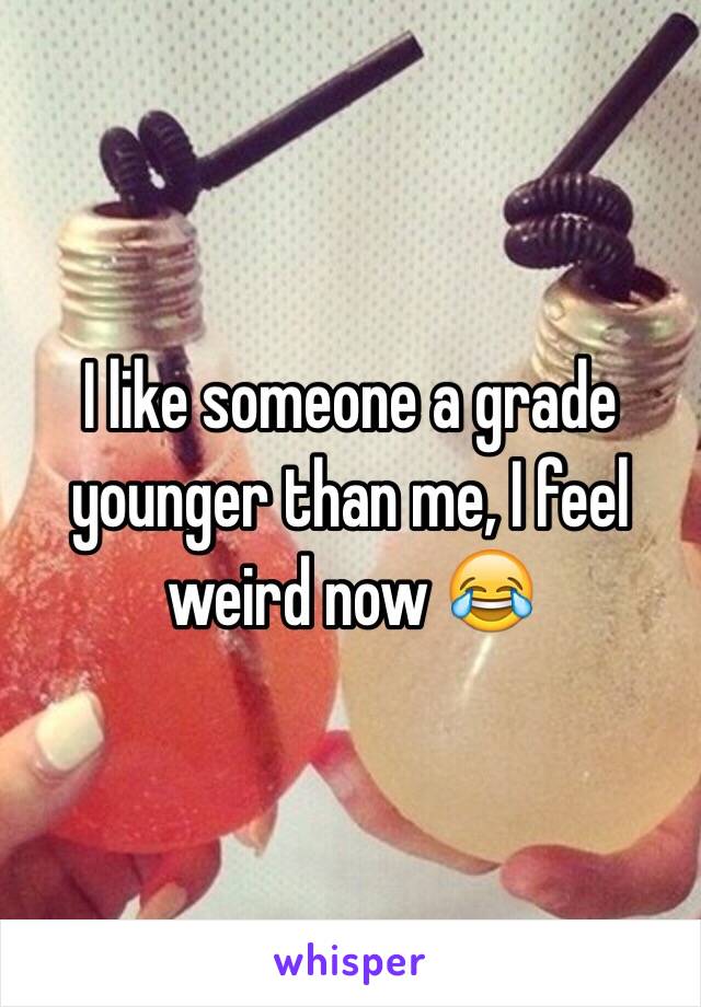 I like someone a grade younger than me, I feel weird now 😂