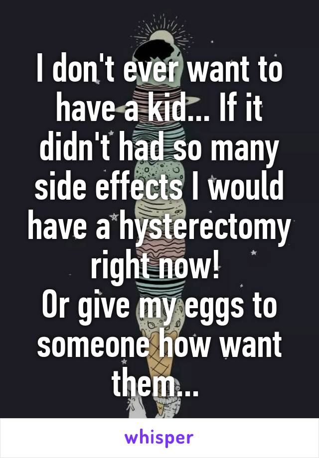 I don't ever want to have a kid... If it didn't had so many side effects I would have a hysterectomy right now! 
Or give my eggs to someone how want them... 