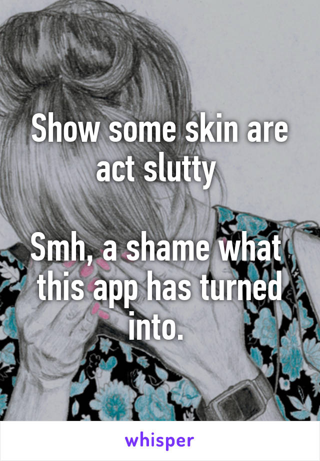 Show some skin are act slutty 

Smh, a shame what  this app has turned into. 