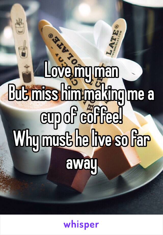 Love my man 
But miss him making me a cup of coffee!
Why must he live so far away 