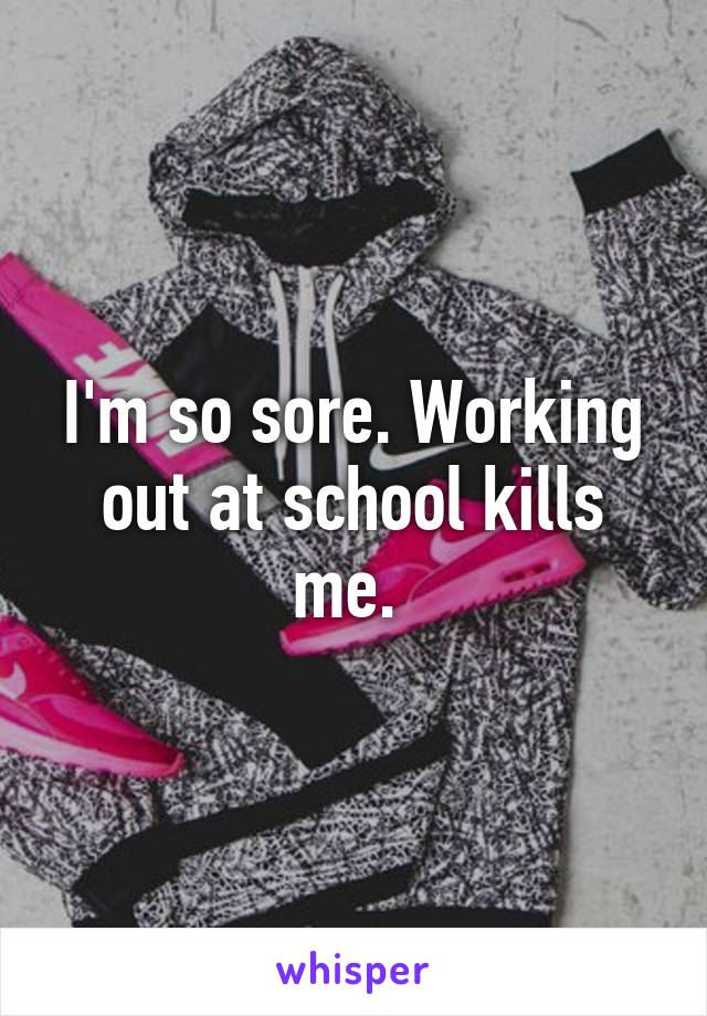 I'm so sore. Working out at school kills me. 