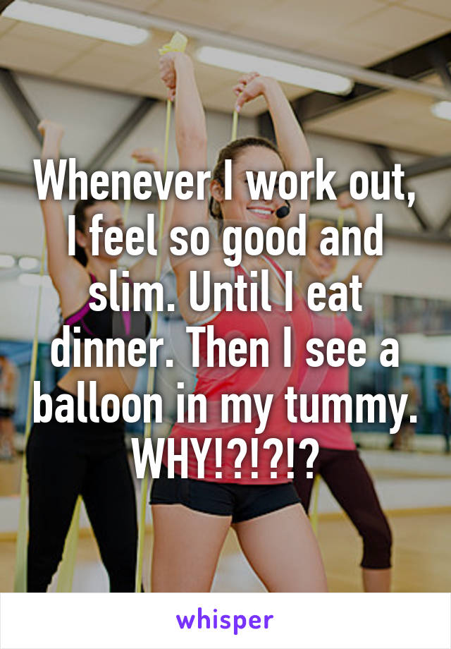 Whenever I work out, I feel so good and slim. Until I eat dinner. Then I see a balloon in my tummy. WHY!?!?!?