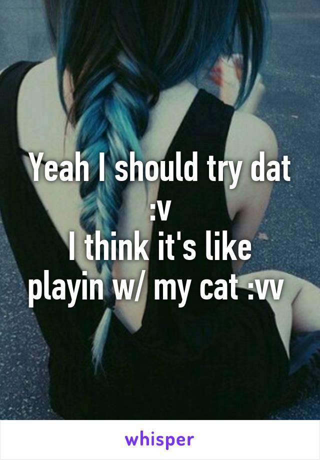 Yeah I should try dat :v
I think it's like playin w/ my cat :vv 