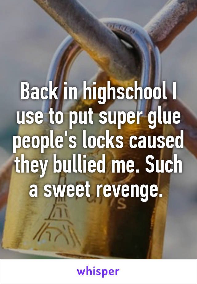 Back in highschool I use to put super glue people's locks caused they bullied me. Such a sweet revenge. 