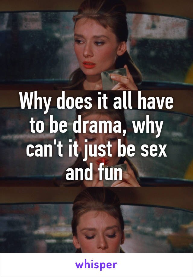 Why does it all have to be drama, why can't it just be sex and fun 