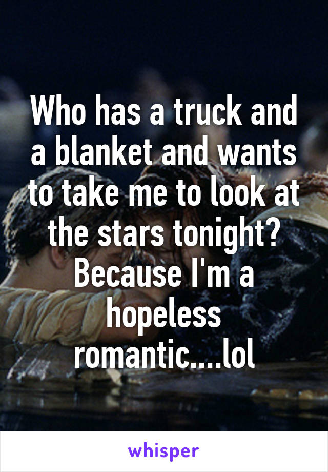 Who has a truck and a blanket and wants to take me to look at the stars tonight? Because I'm a hopeless romantic....lol