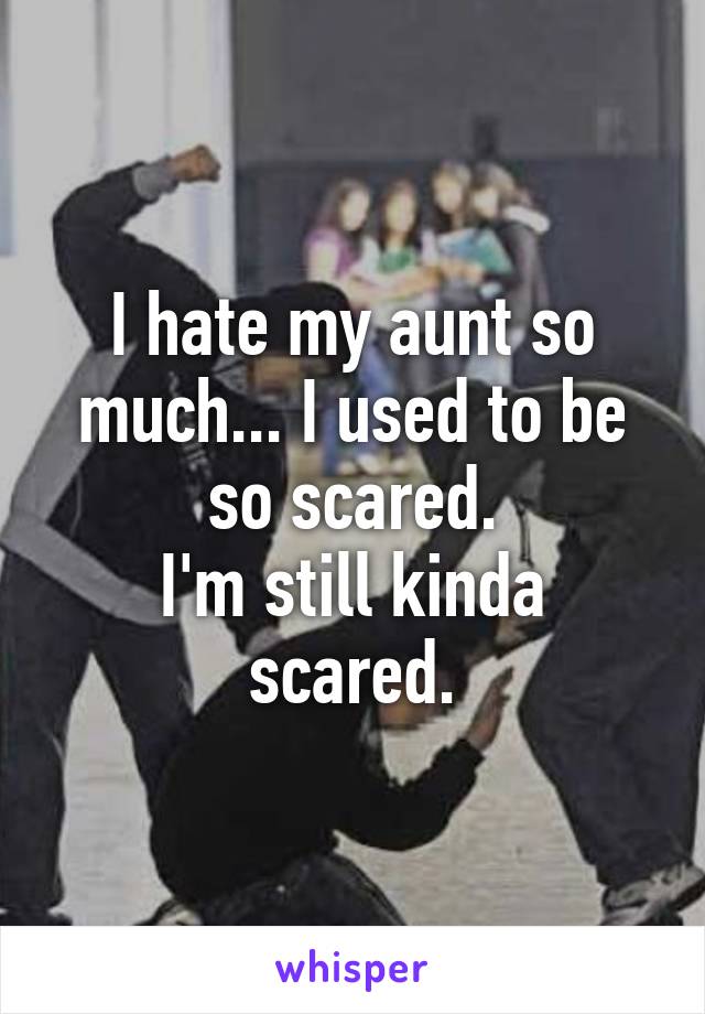 I hate my aunt so much... I used to be so scared.
I'm still kinda scared.