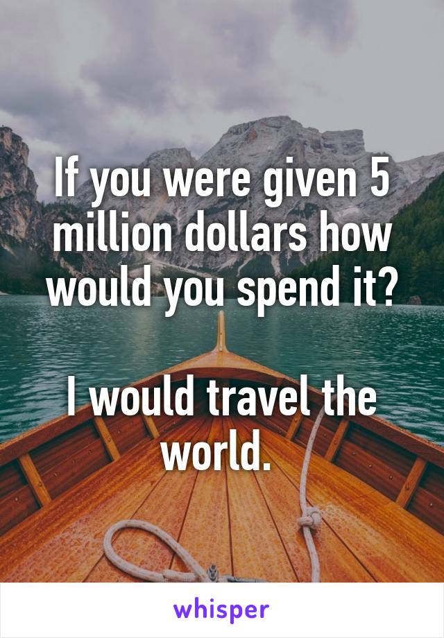 If you were given 5 million dollars how would you spend it?

I would travel the world. 