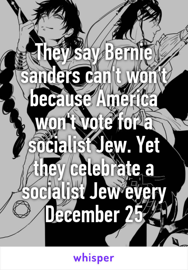 They say Bernie sanders can't won't because America won't vote for a socialist Jew. Yet they celebrate a socialist Jew every December 25