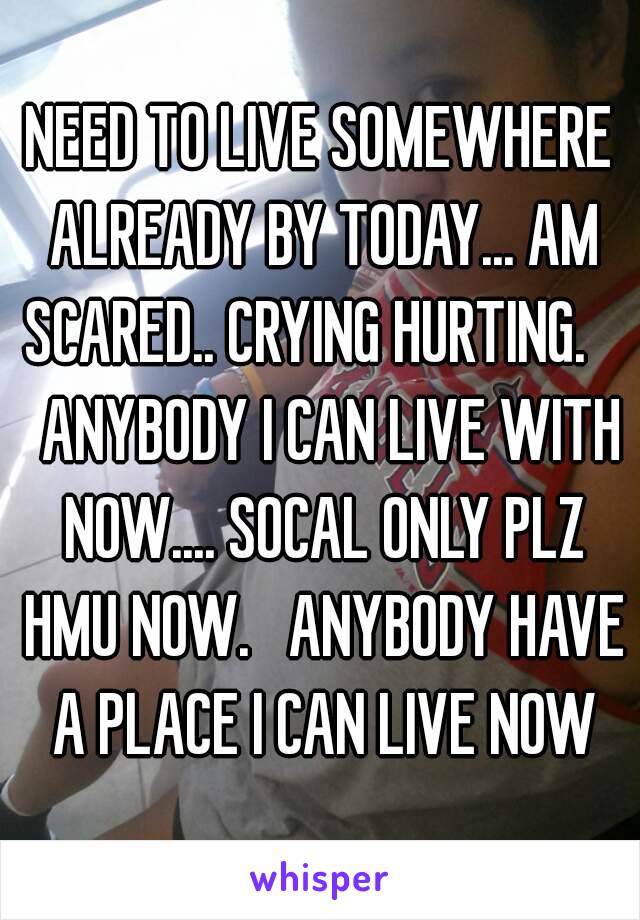 NEED TO LIVE SOMEWHERE ALREADY BY TODAY... AM SCARED.. CRYING HURTING.     ANYBODY I CAN LIVE WITH NOW.... SOCAL ONLY PLZ HMU NOW.   ANYBODY HAVE A PLACE I CAN LIVE NOW