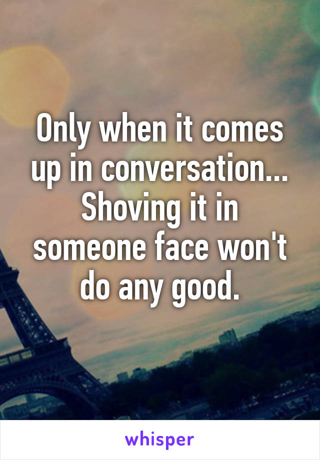 Only when it comes up in conversation... Shoving it in someone face won't do any good.
