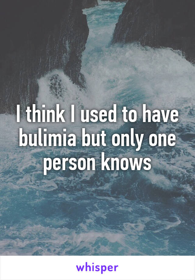 I think I used to have bulimia but only one person knows