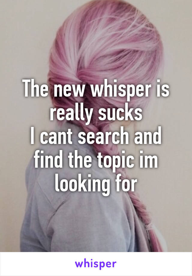 The new whisper is really sucks
I cant search and find the topic im looking for