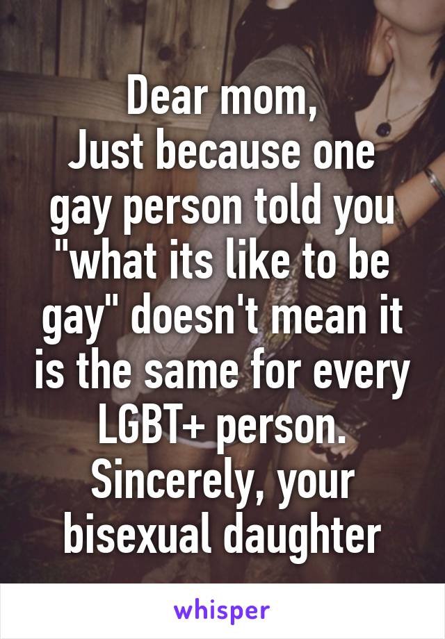 Dear mom,
Just because one gay person told you "what its like to be gay" doesn't mean it is the same for every LGBT+ person.
Sincerely, your bisexual daughter