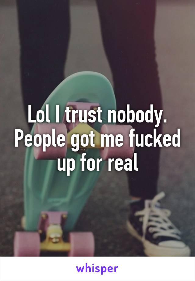 Lol I trust nobody. People got me fucked up for real