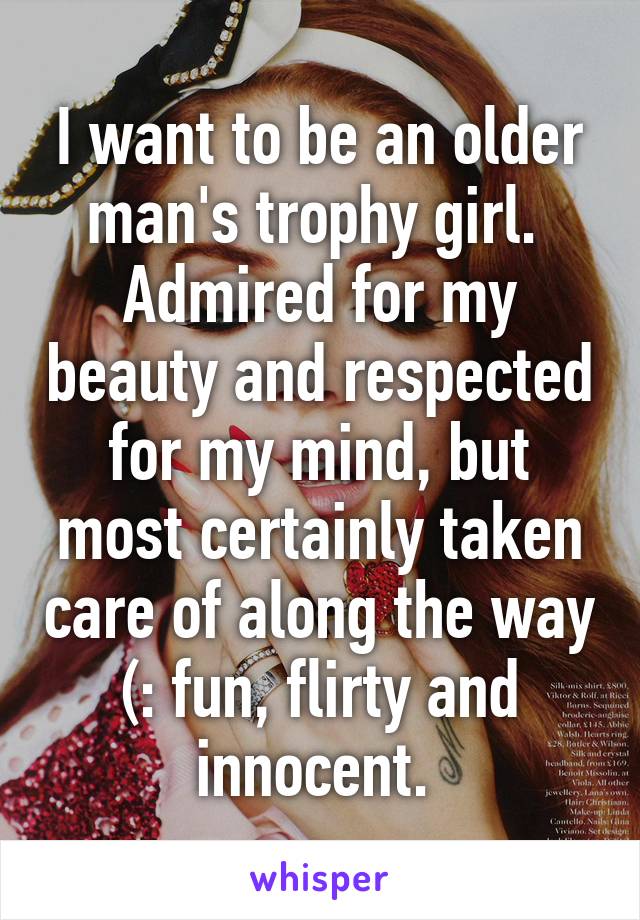 I want to be an older man's trophy girl.  Admired for my beauty and respected for my mind, but most certainly taken care of along the way (: fun, flirty and innocent. 