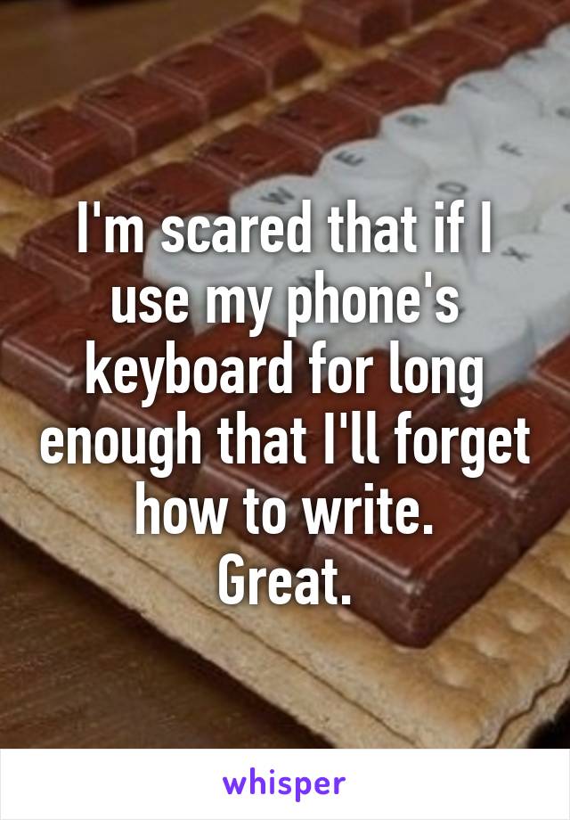 I'm scared that if I use my phone's keyboard for long enough that I'll forget how to write.
Great.