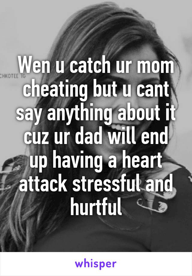 Wen u catch ur mom cheating but u cant say anything about it cuz ur dad will end up having a heart attack stressful and hurtful