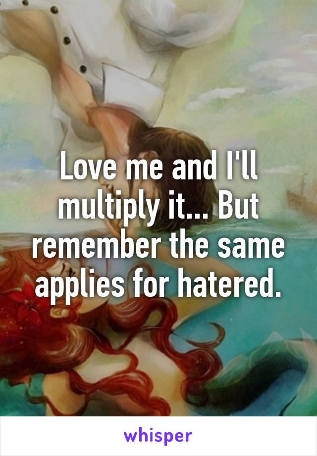 Love me and I'll multiply it... But remember the same applies for hatered.