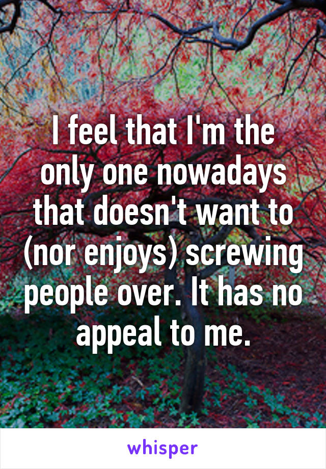 I feel that I'm the only one nowadays that doesn't want to (nor enjoys) screwing people over. It has no appeal to me.