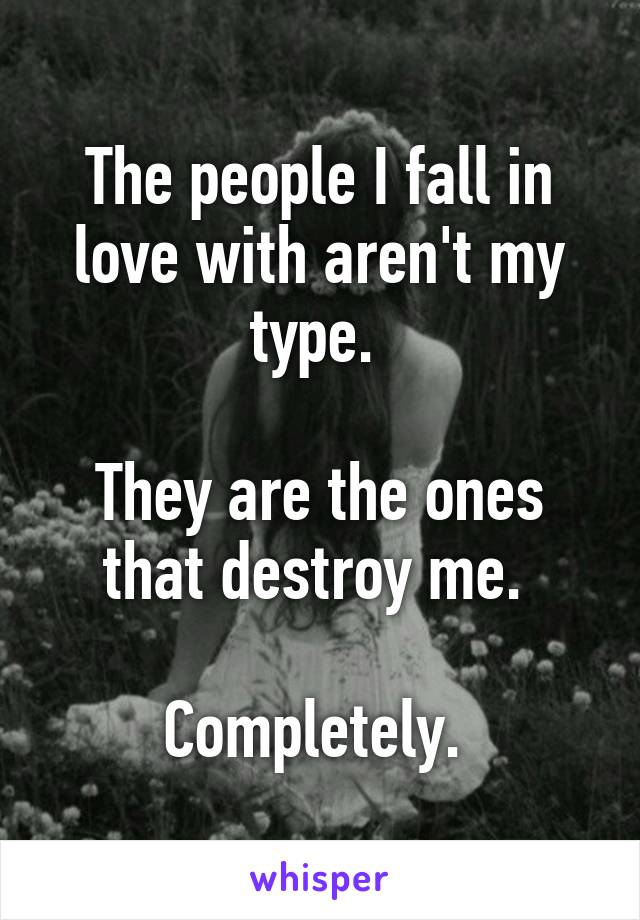 The people I fall in love with aren't my type. 

They are the ones that destroy me. 

Completely. 