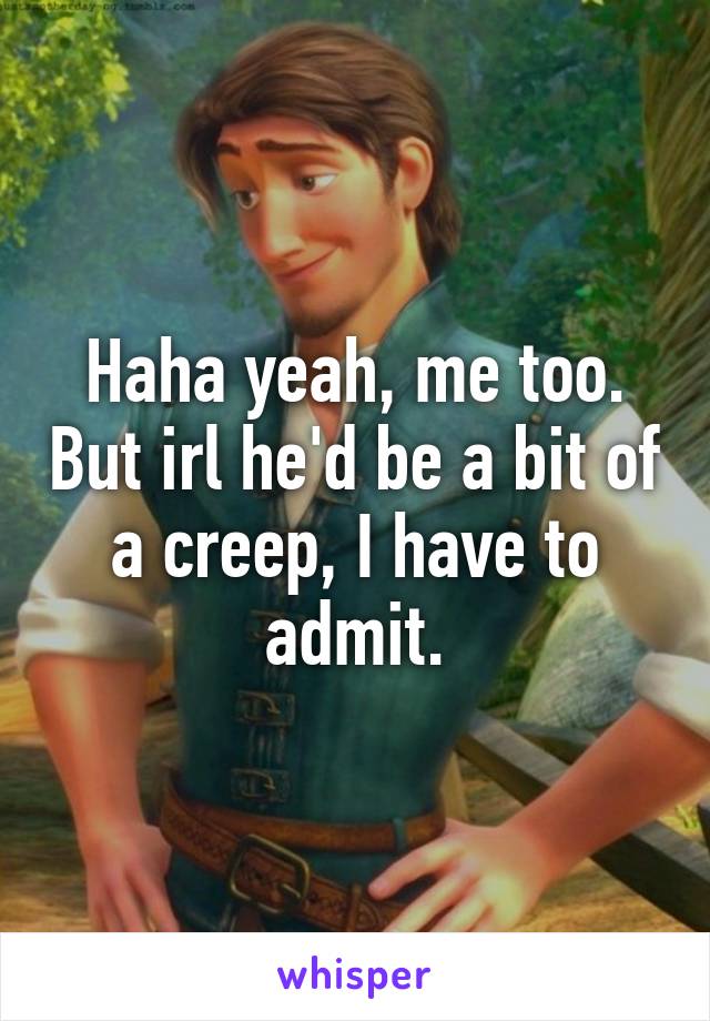 Haha yeah, me too. But irl he'd be a bit of a creep, I have to admit.