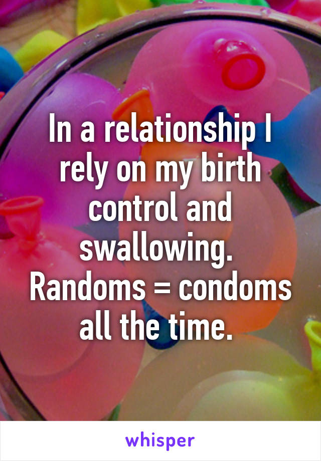 In a relationship I rely on my birth control and swallowing. 
Randoms = condoms all the time. 